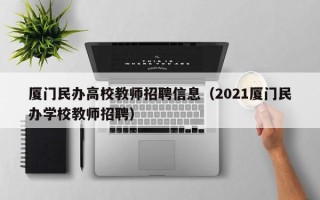厦门民办高校教师招聘信息（2021厦门民办学校教师招聘）