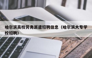 哈尔滨高校劳务派遣招聘信息（哈尔滨大专学校招聘）