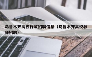 乌鲁木齐高校行政招聘信息（乌鲁木齐高校教师招聘）