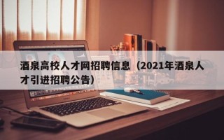 酒泉高校人才网招聘信息（2021年酒泉人才引进招聘公告）