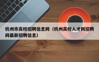 杭州市高校招聘信息网（杭州高校人才网招聘网最新招聘信息）