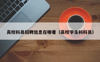 高校科员招聘信息在哪看（高校学生科科员）