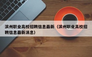 滨州职业高校招聘信息最新(滨州职业高校招聘信息最新消息) 滨州职业高校招聘信息最新(滨州职业高校招聘信息最新消息)