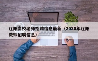 辽阳高校老师招聘信息最新（2020年辽阳教师招聘信息）