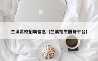 兰溪高校招聘信息（兰溪招生服务平台）