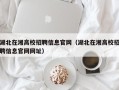 湖北在湘高校招聘信息官网（湖北在湘高校招聘信息官网网址）