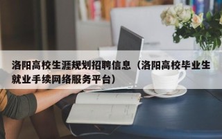 洛阳高校生涯规划招聘信息（洛阳高校毕业生就业手续网络服务平台）