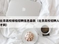 北京高校排档招聘信息最新（北京高校招聘人才网）