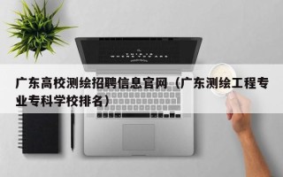广东高校测绘招聘信息官网（广东测绘工程专业专科学校排名）