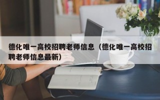 德化唯一高校招聘老师信息（德化唯一高校招聘老师信息最新）