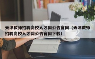 天津教师招聘高校人才网公告官网（天津教师招聘高校人才网公告官网下载）