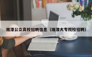 湘潭公立高校招聘信息（湘潭大专院校招聘）