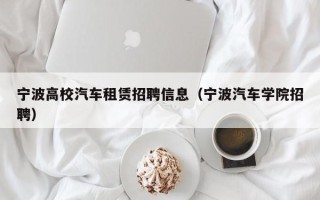 宁波高校汽车租赁招聘信息（宁波汽车学院招聘）