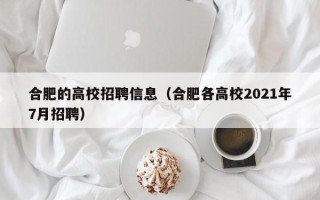合肥的高校招聘信息（合肥各高校2021年7月招聘）