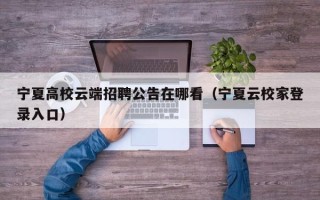 宁夏高校云端招聘公告在哪看（宁夏云校家登录入口）