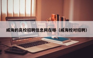 威海的高校招聘信息网在哪（威海校对招聘）