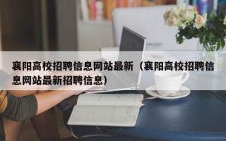 襄阳高校招聘信息网站最新（襄阳高校招聘信息网站最新招聘信息）