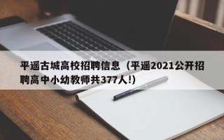 平遥古城高校招聘信息（平遥2021公开招聘高中小幼教师共377人!）