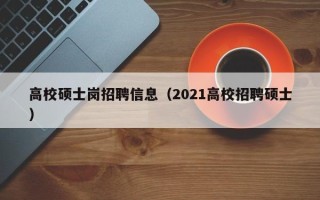 高校硕士岗招聘信息（2021高校招聘硕士）