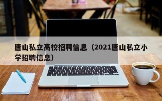 唐山私立高校招聘信息（2021唐山私立小学招聘信息）