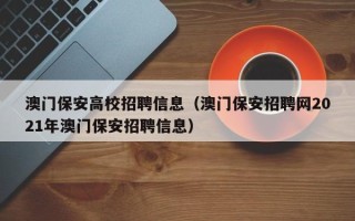 澳门保安高校招聘信息（澳门保安招聘网2021年澳门保安招聘信息）