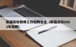 新疆高校教师工作招聘信息（新疆高校2021年招聘）