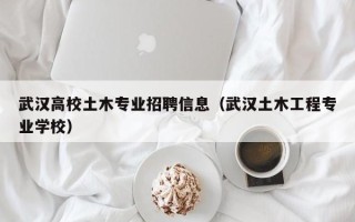 武汉高校土木专业招聘信息（武汉土木工程专业学校）