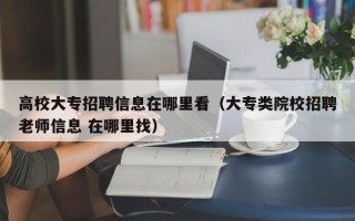 高校大专招聘信息在哪里看（大专类院校招聘老师信息 在哪里找）