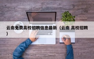 云南免费高校招聘信息最新（云南 高校招聘）