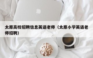 太原高校招聘信息英语老师（太原小学英语老师招聘）