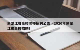 黑龙江省高校老师招聘公告（2020年黑龙江省高校招聘）