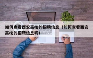 如何查看西安高校的招聘信息（如何查看西安高校的招聘信息呢）