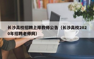 长沙高校招聘上岸教师公告（长沙高校2020年招聘老师网）