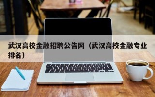 武汉高校金融招聘公告网（武汉高校金融专业排名）