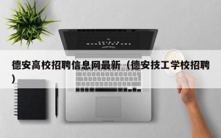 德安高校招聘信息网最新（德安技工学校招聘）