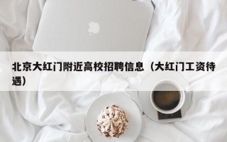 北京大红门附近高校招聘信息（大红门工资待遇）