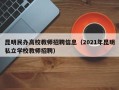 昆明民办高校教师招聘信息（2021年昆明私立学校教师招聘）