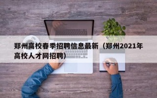 郑州高校春季招聘信息最新（郑州2021年高校人才网招聘）