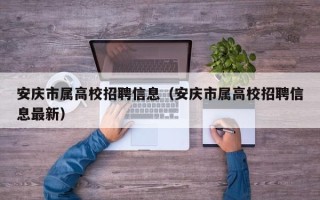 安庆市属高校招聘信息（安庆市属高校招聘信息最新）