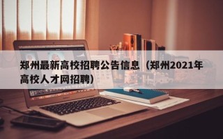 郑州最新高校招聘公告信息（郑州2021年高校人才网招聘）