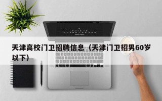 天津高校门卫招聘信息（天津门卫招男60岁以下）