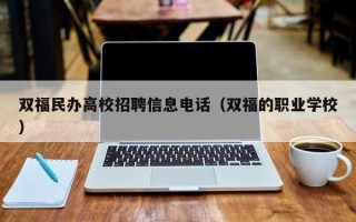 双福民办高校招聘信息电话（双福的职业学校）