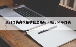 厦门口袋高校招聘信息最新（厦门pe平口袋）