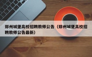 郑州城堡高校招聘教师公告（郑州城堡高校招聘教师公告最新）