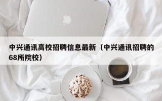 中兴通讯高校招聘信息最新（中兴通讯招聘的68所院校）