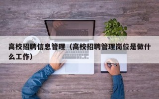 高校招聘信息管理（高校招聘管理岗位是做什么工作）