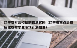 辽宁农村高校招聘信息官网（辽宁省重点高校招收农村学生专项计划招生）