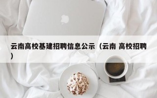 云南高校基建招聘信息公示（云南 高校招聘）