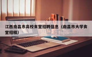 江西南昌市高校食堂招聘信息（南昌市大学食堂招租）