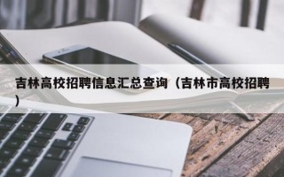 吉林高校招聘信息汇总查询（吉林市高校招聘）